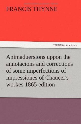 Animaduersions uppon the annotacions and corrections of some imperfections of impressiones of Chaucer's workes 1865 edition