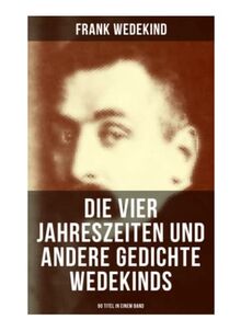 Die vier Jahreszeiten und andere Gedichte Wedekinds (90 Titel in einem Band): Auf eigenen Füßen-Donnerwetter + Die Schriftstellerhymne + Madame de ... + Parodie und Satire + Zur Verlobung...