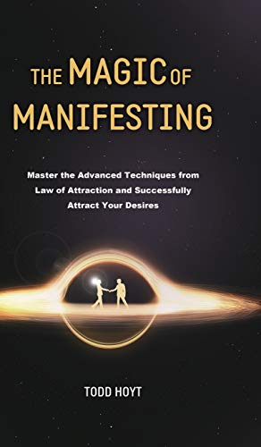 The Magic of Manifesting: Master the Advanced Techniques from Law of Attraction and Successfully Attract Your Desires Todd Hoyt (Law of Attraction)