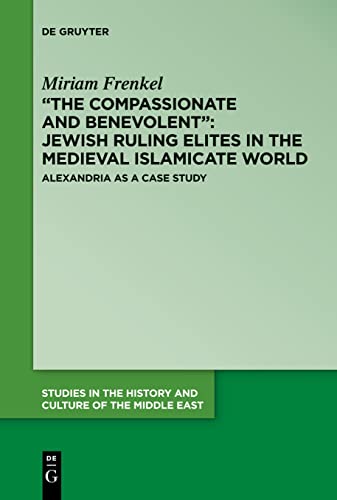 “The Compassionate and Benevolent”: Jewish Ruling Elites in the Medieval Islamicate World: Alexandria as a Case Study (Studies in the History and Culture of the Middle East, 39)