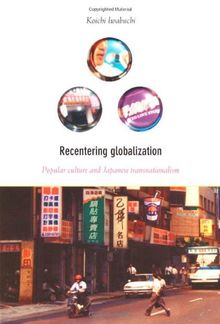 Recentering Globalization: Popular Culture and Japanese Transnationalism