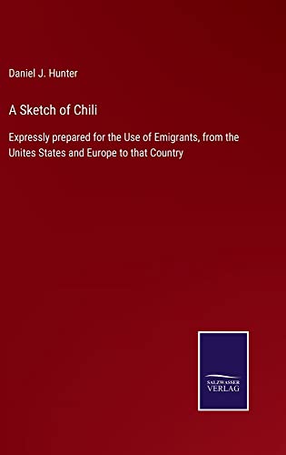 A Sketch of Chili: Expressly prepared for the Use of Emigrants, from the Unites States and Europe to that Country