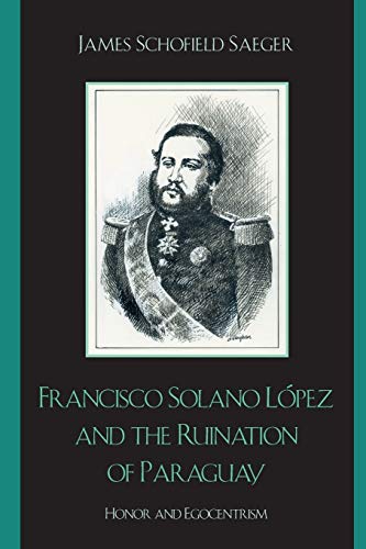 Francisco Solano López and the Ruination of Paraguay: Honor and Egocentrism (Latin American Silhouettes)