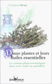 Douze plantes et leurs huiles essentielles : Les totums phyto-aromatiques pour votre santé au quotidien