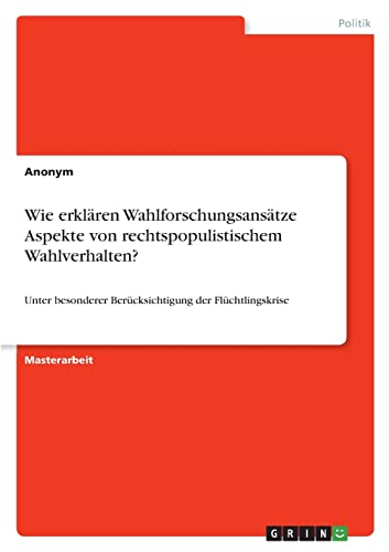 Wie erklären Wahlforschungsansätze Aspekte von rechtspopulistischem Wahlverhalten?: Unter besonderer Berücksichtigung der Flüchtlingskrise
