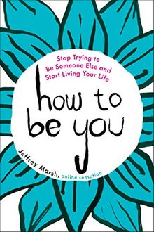 How to Be You: Stop Trying to Be Someone Else and Start Living Your Life