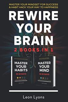 Rewire Your Brain: 2 Books in 1 Master Your Mindset For Success & Habit Hack Your Way To Happiness: Change Mindset & How To Change Habits in 30 days: ... How To Change Habits and Mindset in 30 days