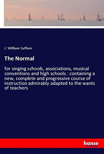 The Normal: for singing schools, associations, musical conventions and high schools : containing a new, complete and progressive course of instruction admirably adapted to the wants of teachers