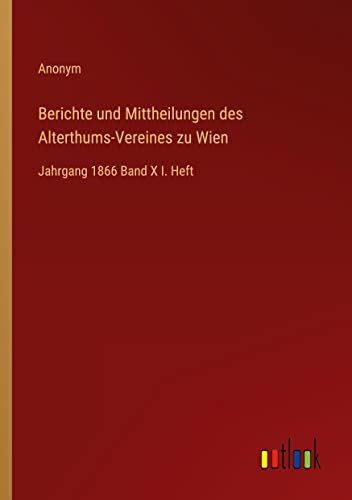 Berichte und Mittheilungen des Alterthums-Vereines zu Wien: Jahrgang 1866 Band X I. Heft