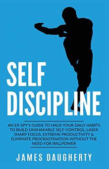 Self-Discipline: An Ex-SPY's Guide to Hack Your Daily Habits to Build Unshakable Self-Control, Laser Sharp Focus, Extreme Productivity & Eliminate ... Need for Willpower (Spy Self-Help, Band 2)