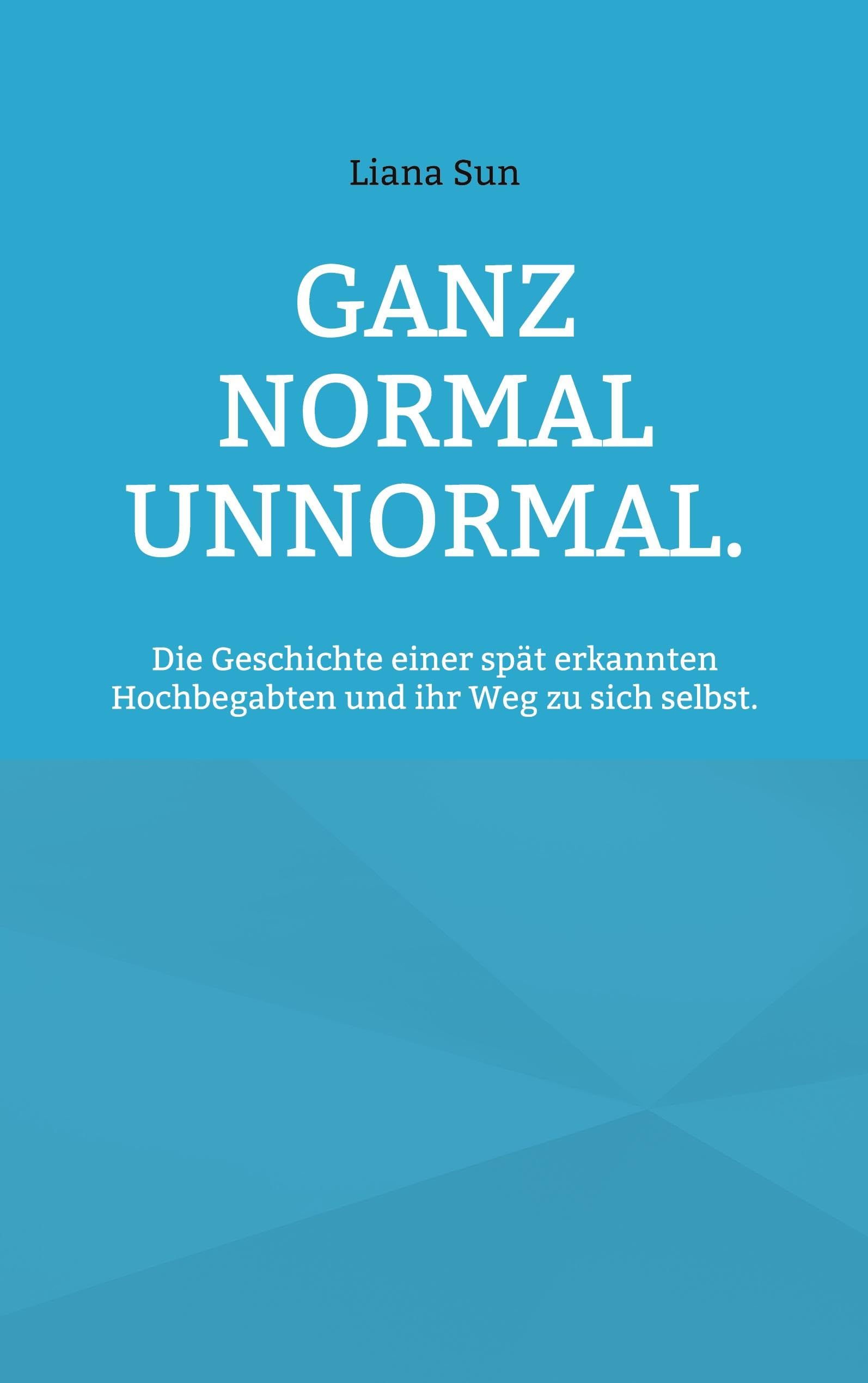 Ganz normal unnormal.: Die Geschichte einer spät erkannten Hochbegabten und ihr Weg zu sich selbst.