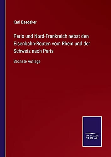 Paris und Nord-Frankreich nebst den Eisenbahn-Routen vom Rhein und der Schweiz nach Paris: Sechste Auflage