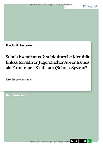 Schulabsentismus & subkulturelle Identität linksalternativer Jugendlicher. Absentismus als Form einer Kritik am (Schul-) System?: Eine Interviewstudie