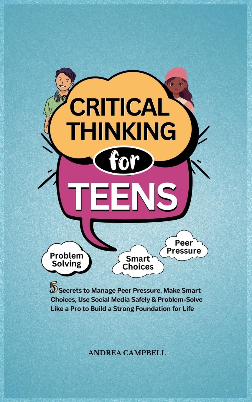 CRITICAL THINKING FOR TEENS: 5 Secrets to Manage Peer Pressure, Make Smart Choices, Use Social Media Safely & Problem-Solve like a Pro to Build a Strong Foundation for Life