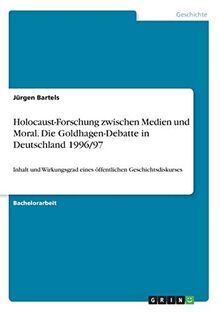 Holocaust-Forschung zwischen Medien und Moral. Die Goldhagen-Debatte in Deutschland 1996/97: Inhalt und Wirkungsgrad eines öffentlichen Geschichtsdiskurses