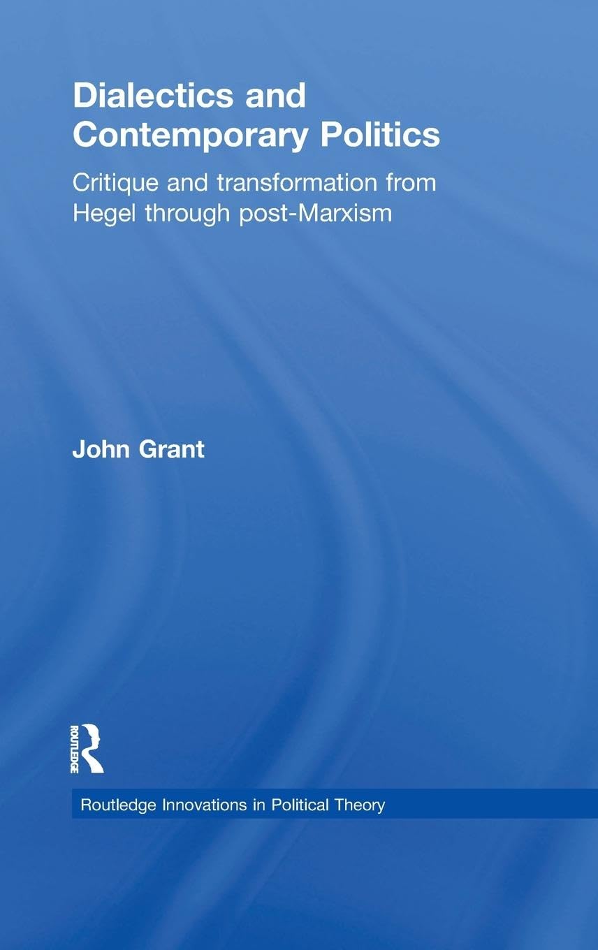 Dialectics and Contemporary Politics: Critique and Transformation from Hegel through Post-Marxism (Routledge Innovations in Political Theory, 38, Band 38)