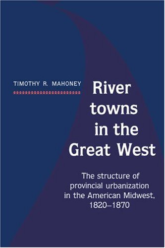 River Towns in the Great West: The Structure of Provincial Urbanization in the American Midwest, 1820-1870