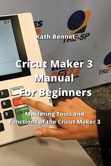 Cricut Maker 3 Manual For Beginners: Mastering Tools and Functions of the Cricut Maker 3