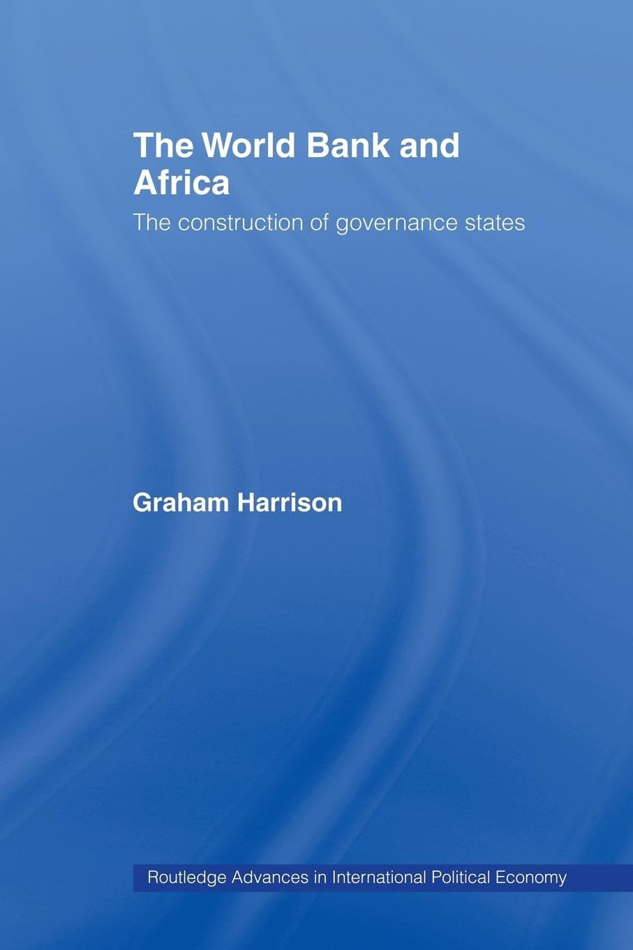 The World Bank and Africa: The Construction of Governance States (Routledge Advances in International Political Economy) (Routledge Advances in International Political Economy, 13, Band 13)