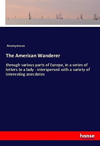The American Wanderer: through various parts of Europe, in a series of letters to a lady - interspersed with a variety of interesting anecdotes