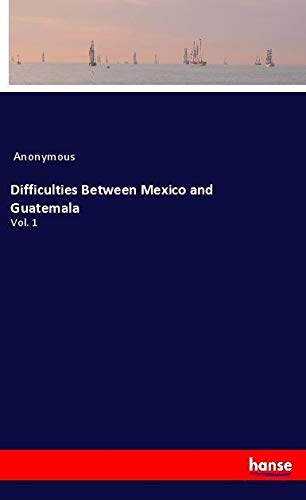 Difficulties Between Mexico and Guatemala: Vol. 1