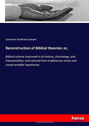 Reconstruction of Biblical theories: or,: Biblical science improved in its history, chronology, and interpretation, and relieved from traditionary errors and unwarrantable hypotheses