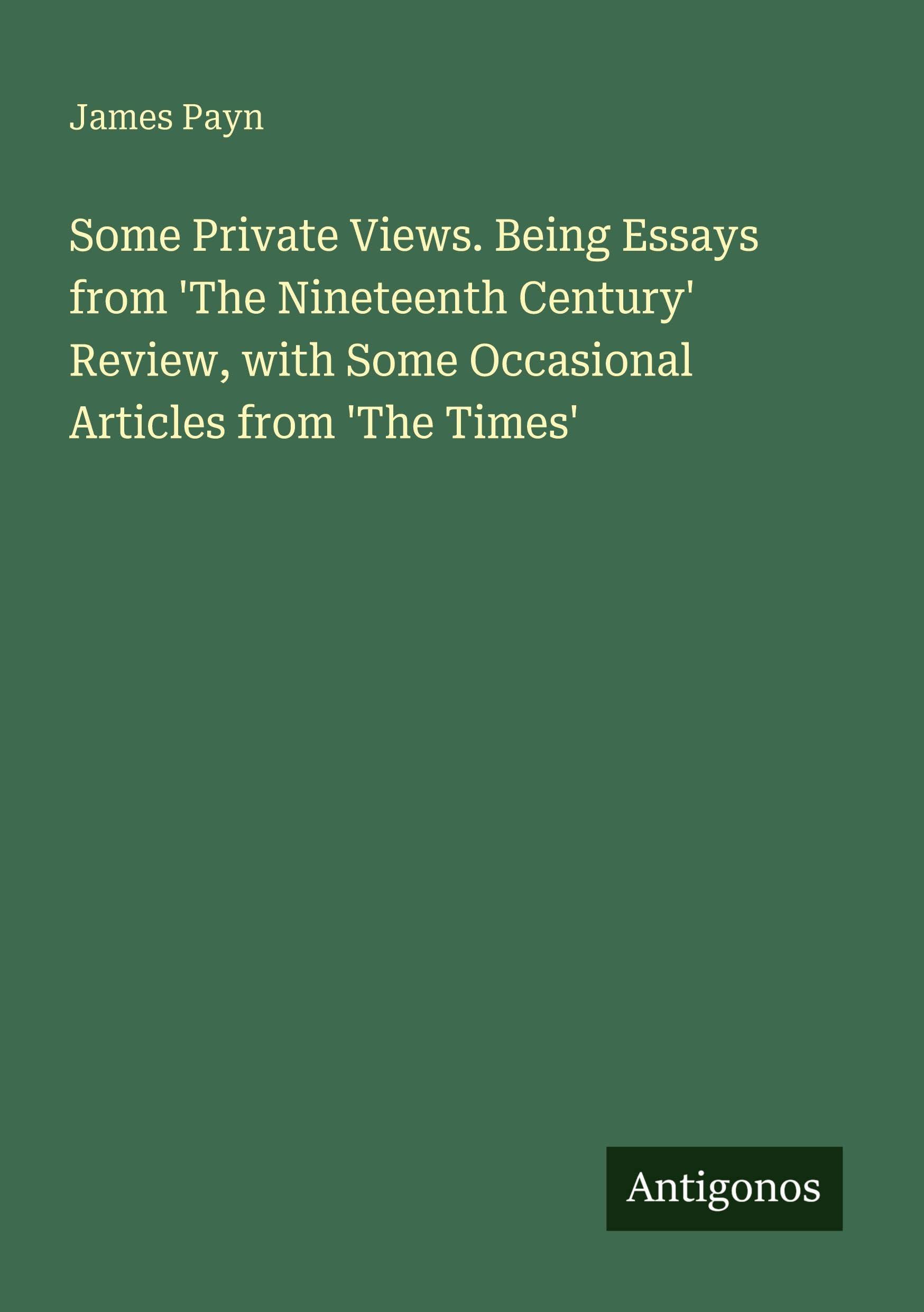 Some Private Views. Being Essays from 'The Nineteenth Century' Review, with Some Occasional Articles from 'The Times'