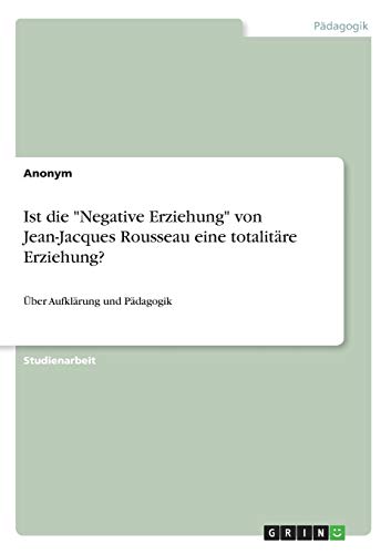 Ist die Negative Erziehung von Jean-Jacques Rousseau eine totalitäre Erziehung?: Über Aufklärung und Pädagogik