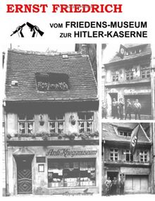Vom Friedens-Museum zur Hitler-Kaserne: Ein Tatsachenbericht über das Wirken von Ernst Friedrich und Adolf Hitler