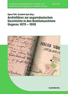 Archivführer zur ungarndeutschen Geschichte der Ungarndeutschen in den Komitatsarchiven Ungarns 1670-1950 (Schriften des Bundesinstituts für Kultur ... der Deutschen im östlichen Europa, Band 44)