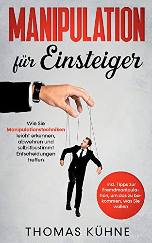 Manipulation für Einsteiger: Wie Sie Manipulationstechniken leicht erkennen, abwehren und selbstbestimmt Entscheidungen treffen - inkl. Tipps zur Fremdmanipulation, um das zu bekommen, was Sie wollen