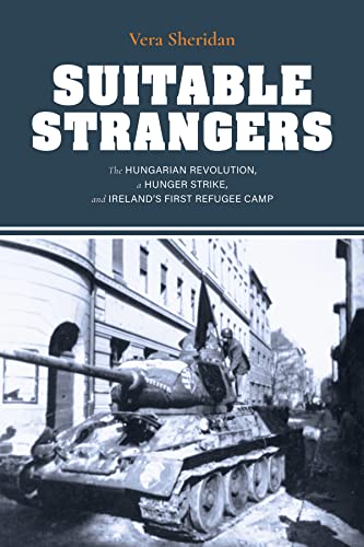 Suitable Strangers: The Hungarian Revolution, a Hunger Strike, and Ireland's First Refugee Camp (Irish Culture, Memory, Place)