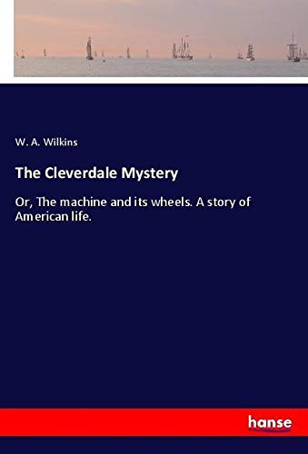 The Cleverdale Mystery: Or, The machine and its wheels. A story of American life.