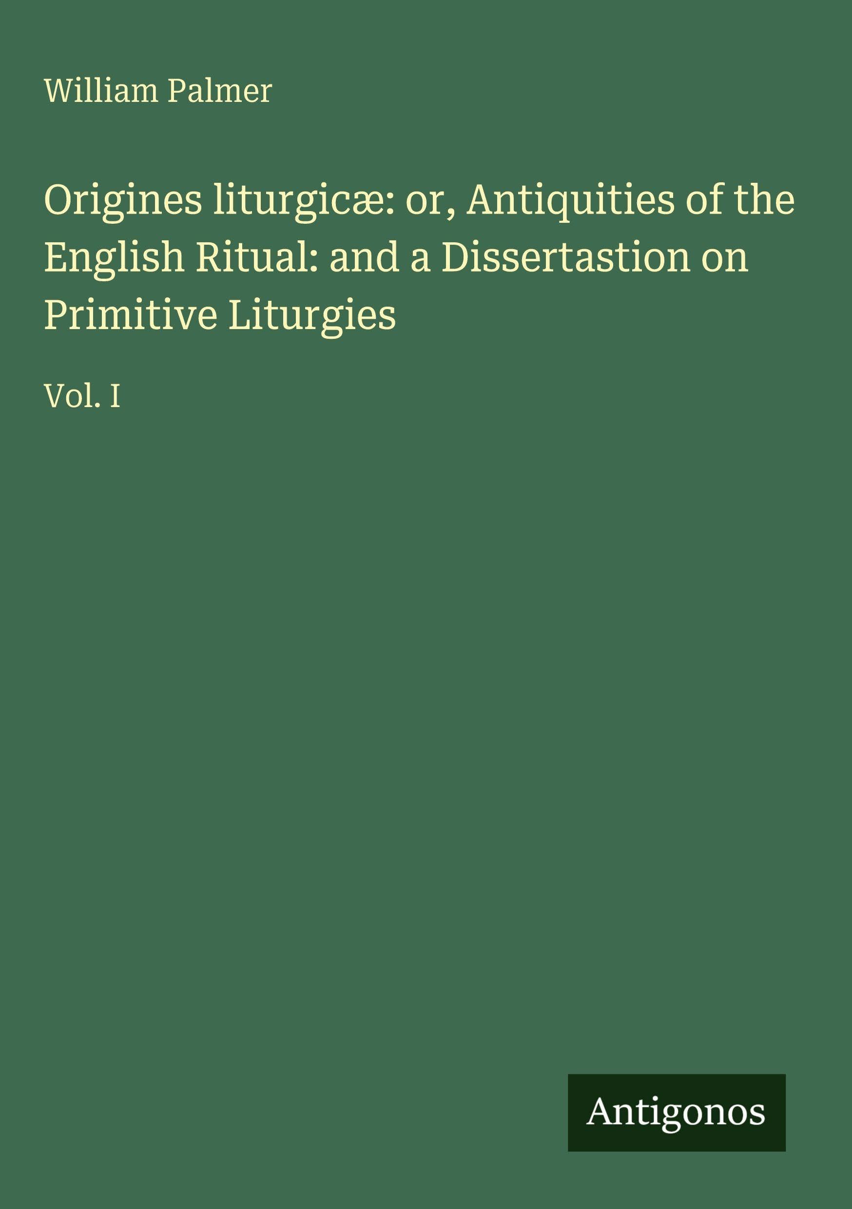 Origines liturgicæ: or, Antiquities of the English Ritual: and a Dissertastion on Primitive Liturgies: Vol. I