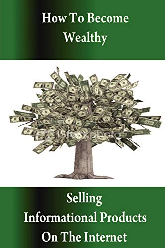 How To Become Wealthy Selling Informational Products On The Internet