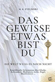Das gewisse Etwas bist du ... Die Welt weiß es noch nicht: Entschlüsselte Geheimnisse über Glaube, Achtsamkeit, Meditation, Liebe, Engel, Manifestieren ...