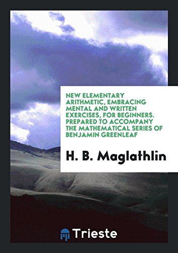 New Elementary Arithmetic, Embracing Mental and Written Exercises, for Beginners. Prepared to Accompany the Mathematical Series of Benjamin Greenleaf