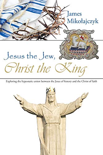 Jesus the Jew, Christ the King: Exploring the hypostatic union between the Jesus of history and the Christ of faith