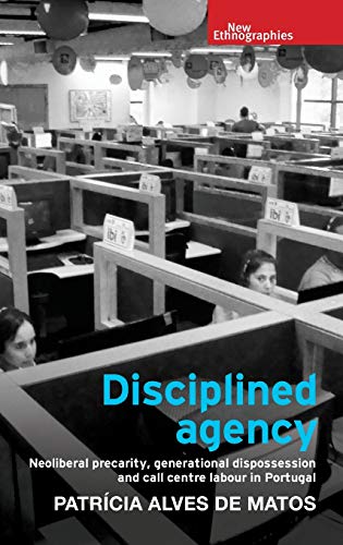 Disciplined agency: Neoliberal precarity, generational dispossession and call centre labour in Portugal (New Ethnographies)