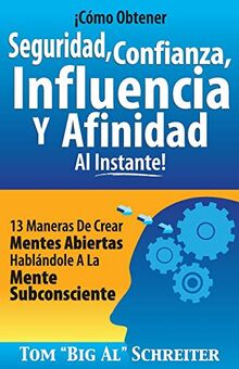 ¡Cómo Obtener Seguridad, Confianza, Influencia Y Afinidad Al Instante!: 13 Maneras De Crear Mentes Abiertas Hablándole A La Mente Subconsciente