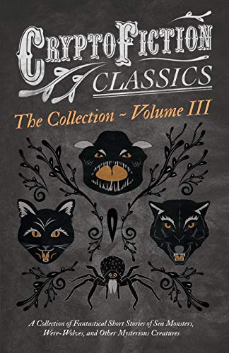 Cryptofiction - Volume III. A Collection of Fantastical Short Stories of Sea Monsters, Were-Wolves, and Other Mysterious Creatures: - Including Tales ... Classics - Weird Tales of Strange Creatures)