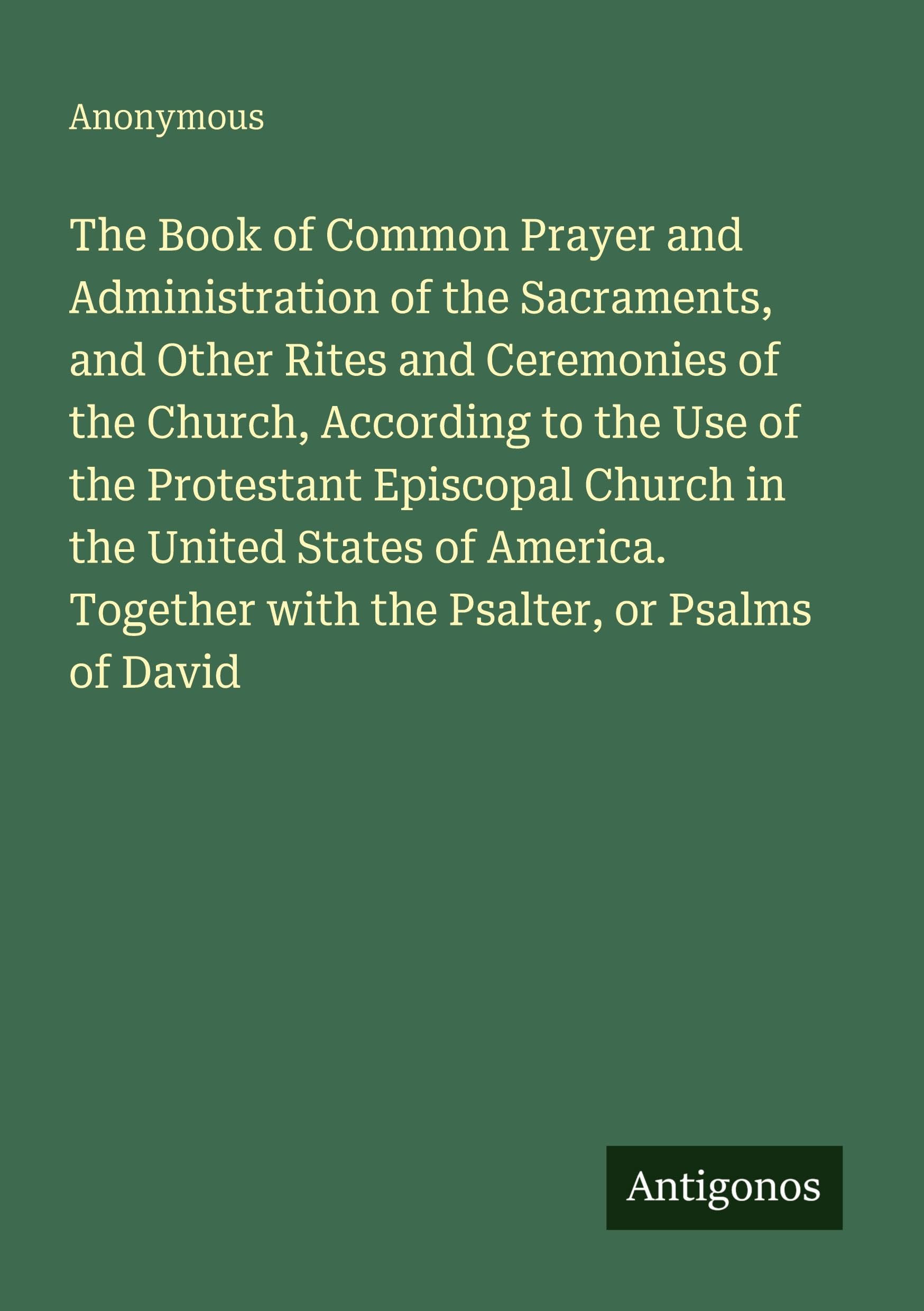 The Book of Common Prayer and Administration of the Sacraments, and Other Rites and Ceremonies of the Church, According to the Use of the Protestant ... Together with the Psalter, or Psalms of David