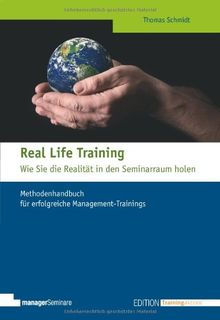 Real Life Training - Wie Sie die Realität in den Seminarraum holen: Methodenhandbuch für erfolgreiche Management-Trainings