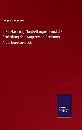 Die Bekehrung Nord-Albingiens und die Gru¨ndung des Wagrischen Bisthums Aldenburg-Lu¨beck