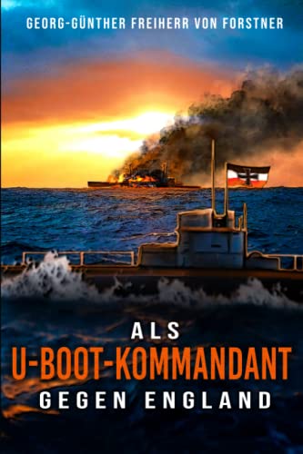 Als U-Boot-Kommandant gegen England: Kriegsbericht aus dem Weltkrieg - Feindfahrten deutscher U-Boote