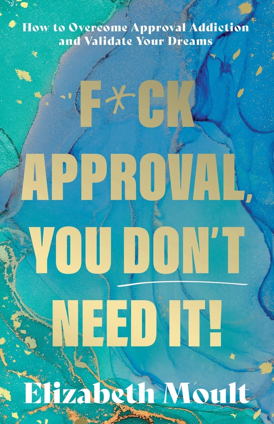 F*ck Approval, You Don't Need It!: How to Overcome Approval Addiction and Validate Your Dreams