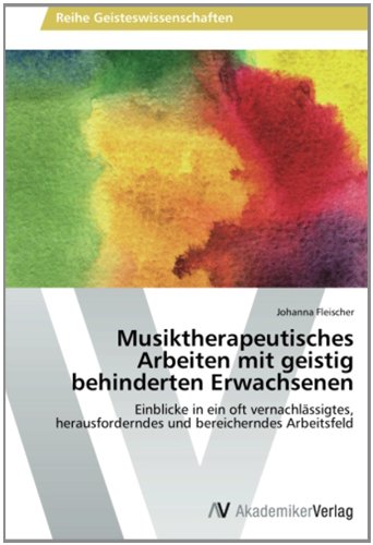 Musiktherapeutisches Arbeiten mit geistig behinderten Erwachsenen: Einblicke in ein oft vernachlässigtes, herausforderndes und bereicherndes Arbeitsfeld