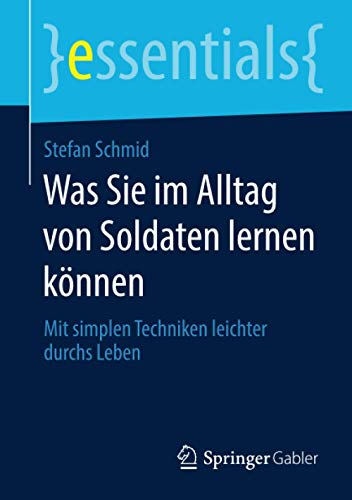 Was Sie im Alltag von Soldaten lernen können: Mit simplen Techniken leichter durchs Leben (essentials)