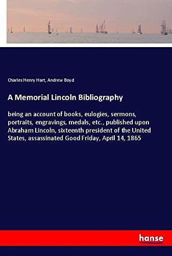 A Memorial Lincoln Bibliography: being an account of books, eulogies, sermons, portraits, engravings, medals, etc., published upon Abraham Lincoln, ... assassinated Good Friday, April 14, 1865