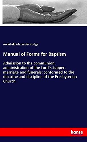 Manual of Forms for Baptism: Admission to the communion, administration of the Lord's Supper, marriage and funerals: conformed to the doctrine and discipline of the Presbyterian Church